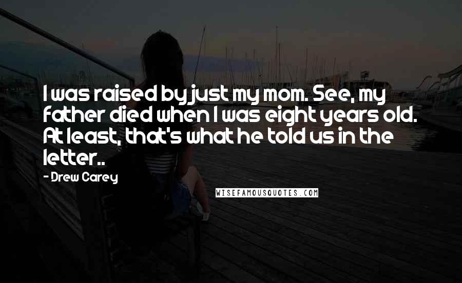 Drew Carey Quotes: I was raised by just my mom. See, my father died when I was eight years old. At least, that's what he told us in the letter..