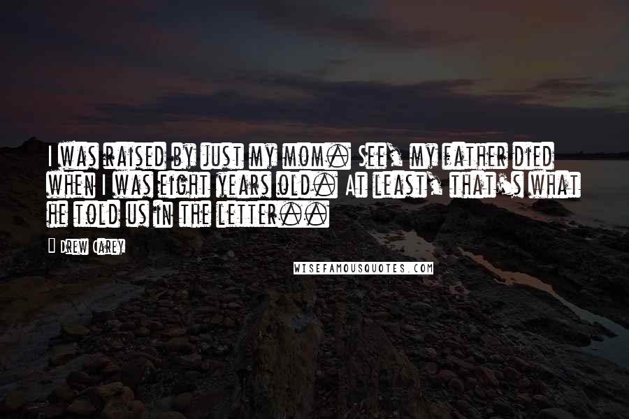 Drew Carey Quotes: I was raised by just my mom. See, my father died when I was eight years old. At least, that's what he told us in the letter..