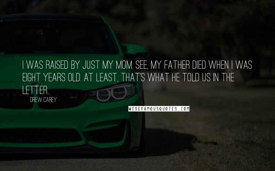 Drew Carey Quotes: I was raised by just my mom. See, my father died when I was eight years old. At least, that's what he told us in the letter..