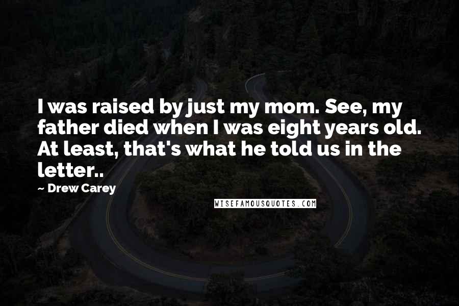 Drew Carey Quotes: I was raised by just my mom. See, my father died when I was eight years old. At least, that's what he told us in the letter..