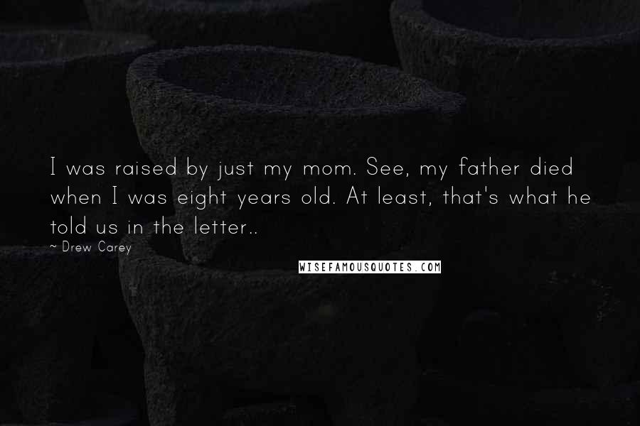 Drew Carey Quotes: I was raised by just my mom. See, my father died when I was eight years old. At least, that's what he told us in the letter..