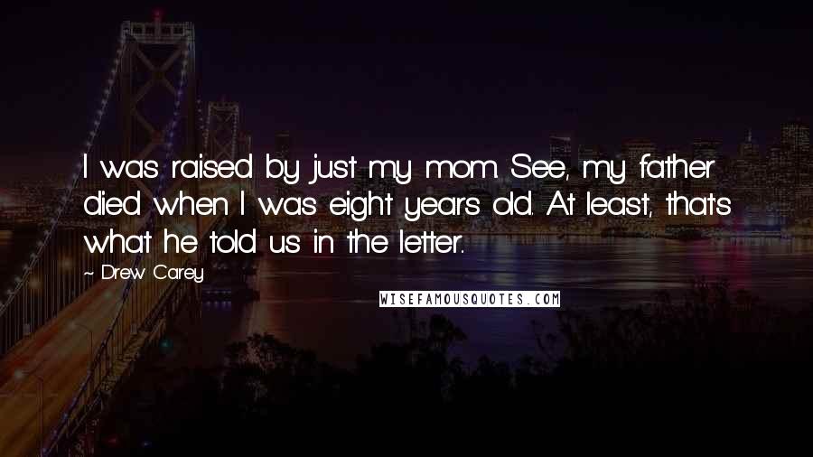 Drew Carey Quotes: I was raised by just my mom. See, my father died when I was eight years old. At least, that's what he told us in the letter..