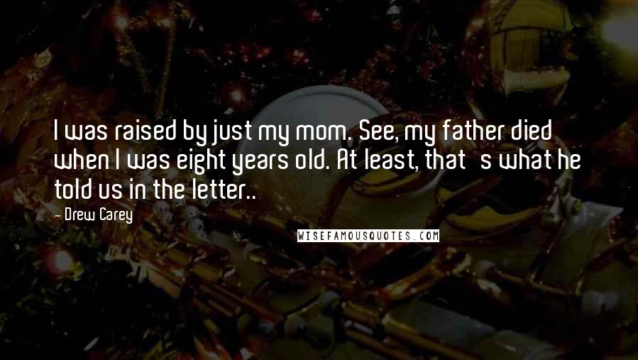 Drew Carey Quotes: I was raised by just my mom. See, my father died when I was eight years old. At least, that's what he told us in the letter..