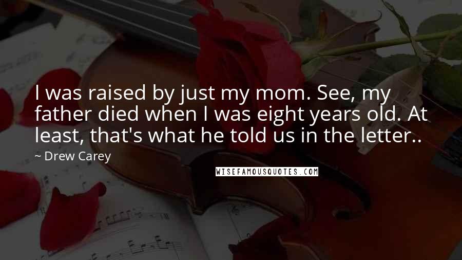 Drew Carey Quotes: I was raised by just my mom. See, my father died when I was eight years old. At least, that's what he told us in the letter..