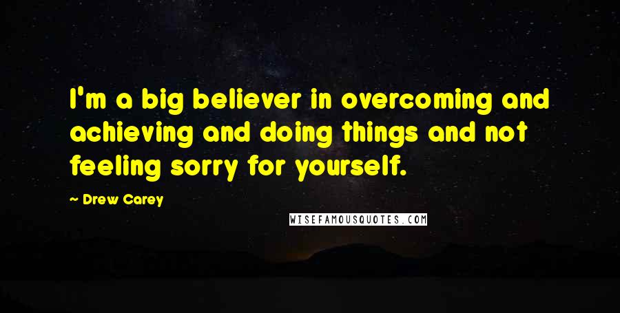 Drew Carey Quotes: I'm a big believer in overcoming and achieving and doing things and not feeling sorry for yourself.