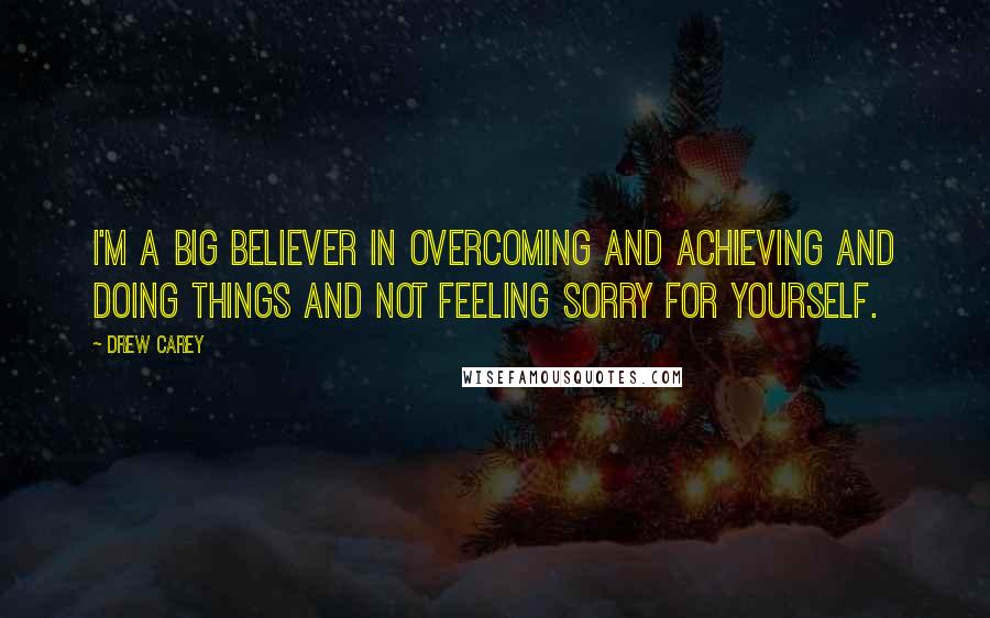 Drew Carey Quotes: I'm a big believer in overcoming and achieving and doing things and not feeling sorry for yourself.