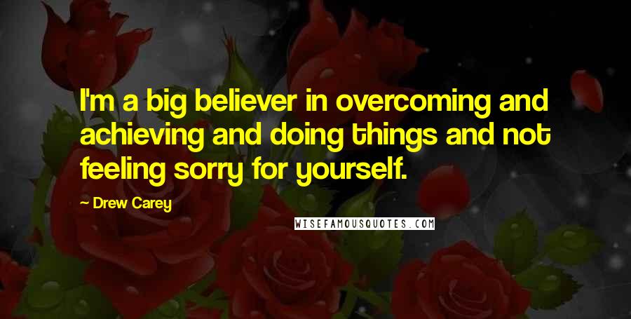 Drew Carey Quotes: I'm a big believer in overcoming and achieving and doing things and not feeling sorry for yourself.