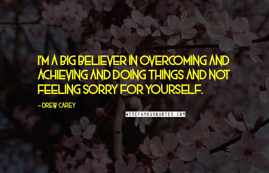 Drew Carey Quotes: I'm a big believer in overcoming and achieving and doing things and not feeling sorry for yourself.