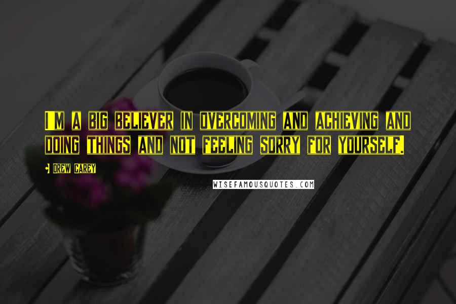 Drew Carey Quotes: I'm a big believer in overcoming and achieving and doing things and not feeling sorry for yourself.