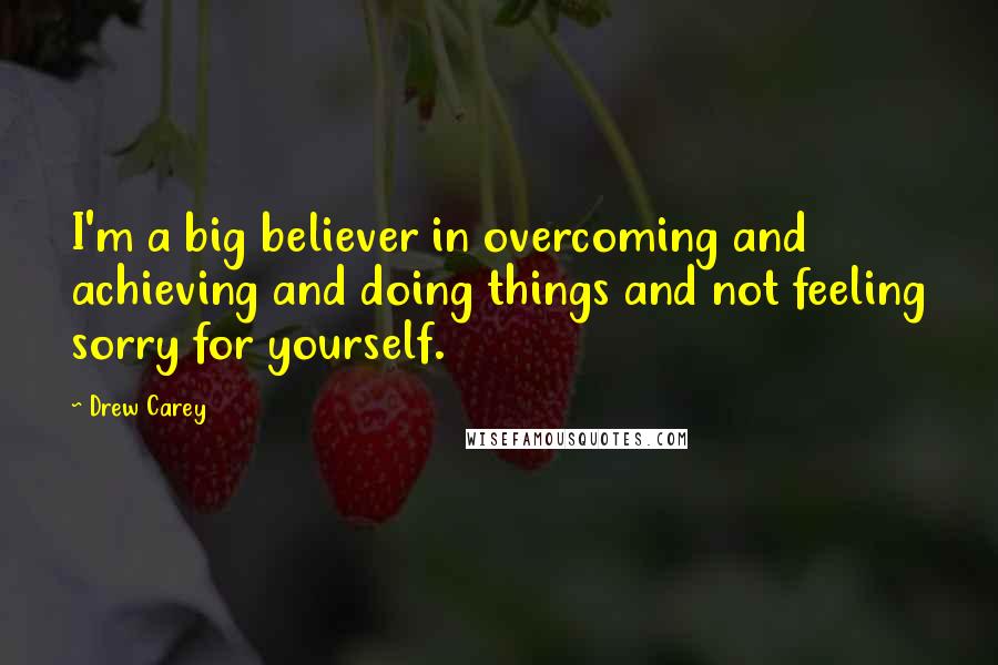 Drew Carey Quotes: I'm a big believer in overcoming and achieving and doing things and not feeling sorry for yourself.
