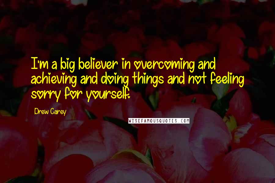 Drew Carey Quotes: I'm a big believer in overcoming and achieving and doing things and not feeling sorry for yourself.