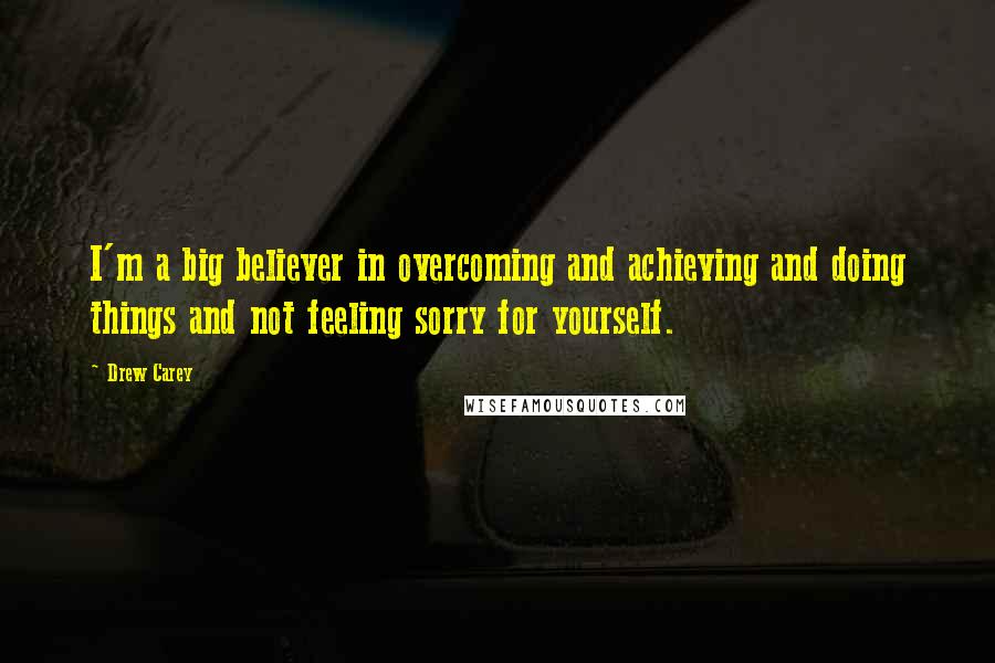 Drew Carey Quotes: I'm a big believer in overcoming and achieving and doing things and not feeling sorry for yourself.