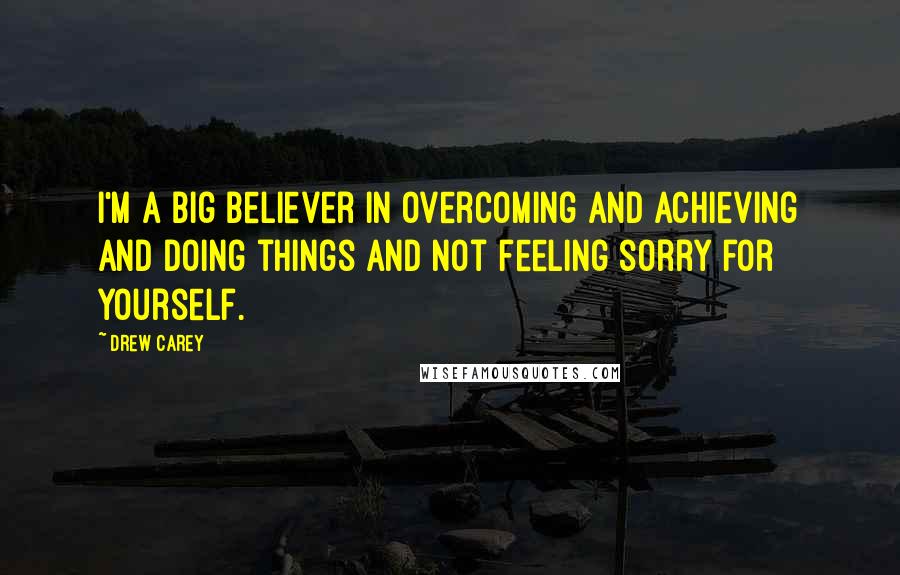 Drew Carey Quotes: I'm a big believer in overcoming and achieving and doing things and not feeling sorry for yourself.