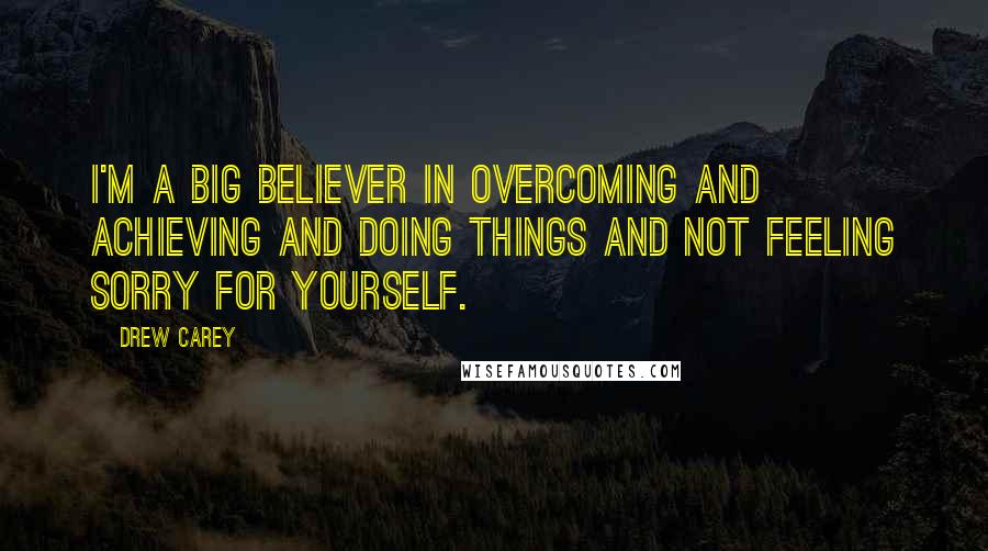 Drew Carey Quotes: I'm a big believer in overcoming and achieving and doing things and not feeling sorry for yourself.
