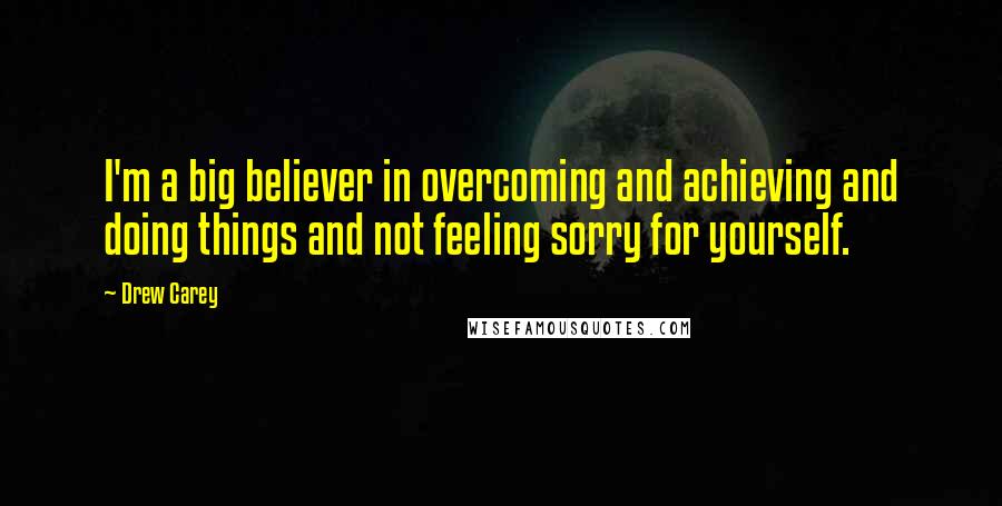 Drew Carey Quotes: I'm a big believer in overcoming and achieving and doing things and not feeling sorry for yourself.