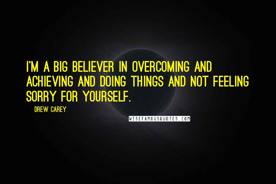 Drew Carey Quotes: I'm a big believer in overcoming and achieving and doing things and not feeling sorry for yourself.