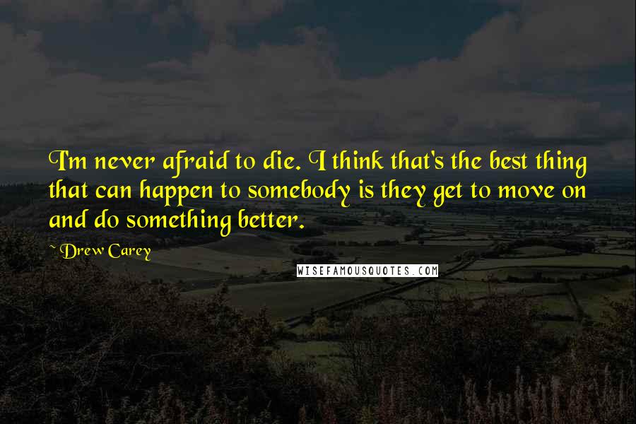 Drew Carey Quotes: I'm never afraid to die. I think that's the best thing that can happen to somebody is they get to move on and do something better.