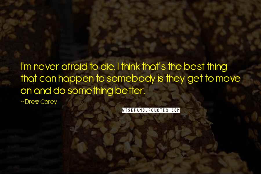 Drew Carey Quotes: I'm never afraid to die. I think that's the best thing that can happen to somebody is they get to move on and do something better.