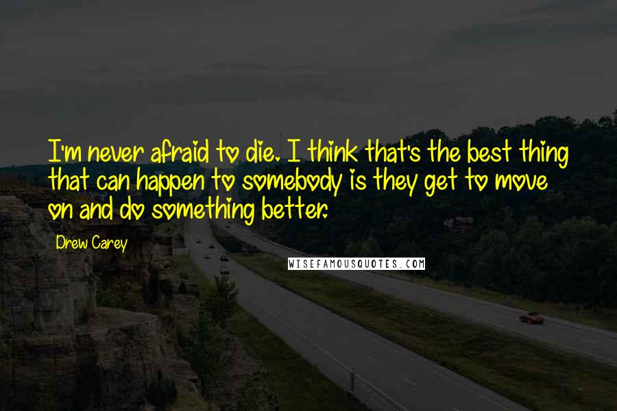 Drew Carey Quotes: I'm never afraid to die. I think that's the best thing that can happen to somebody is they get to move on and do something better.