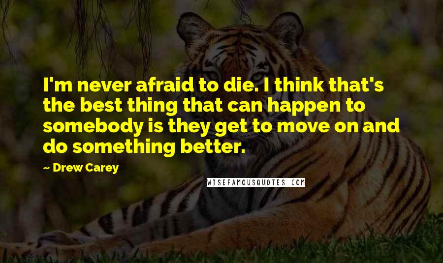 Drew Carey Quotes: I'm never afraid to die. I think that's the best thing that can happen to somebody is they get to move on and do something better.