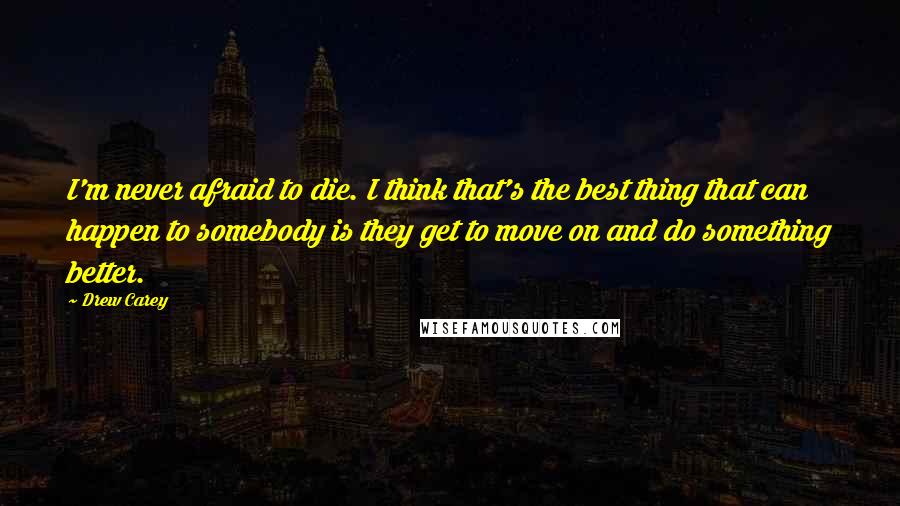 Drew Carey Quotes: I'm never afraid to die. I think that's the best thing that can happen to somebody is they get to move on and do something better.