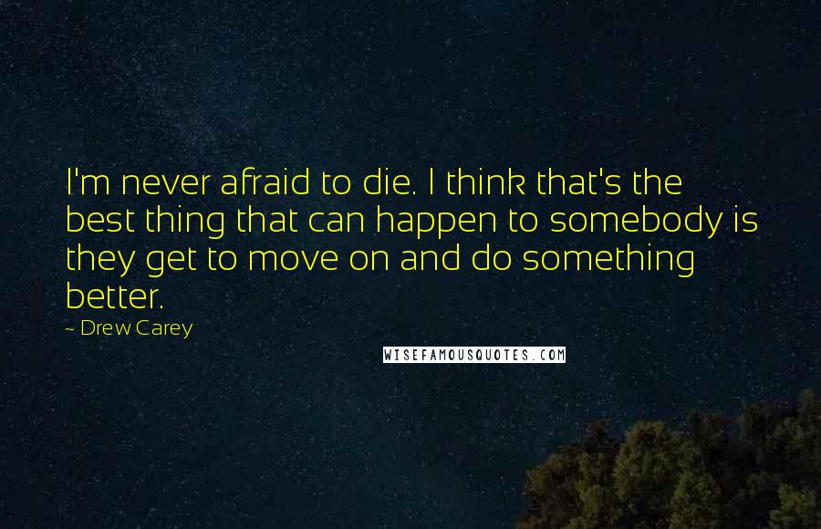 Drew Carey Quotes: I'm never afraid to die. I think that's the best thing that can happen to somebody is they get to move on and do something better.