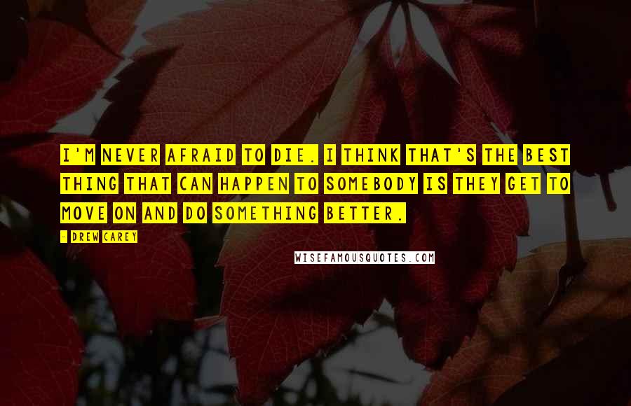 Drew Carey Quotes: I'm never afraid to die. I think that's the best thing that can happen to somebody is they get to move on and do something better.