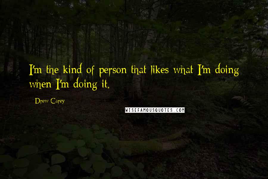 Drew Carey Quotes: I'm the kind of person that likes what I'm doing when I'm doing it.