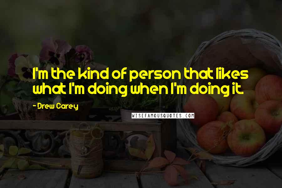 Drew Carey Quotes: I'm the kind of person that likes what I'm doing when I'm doing it.