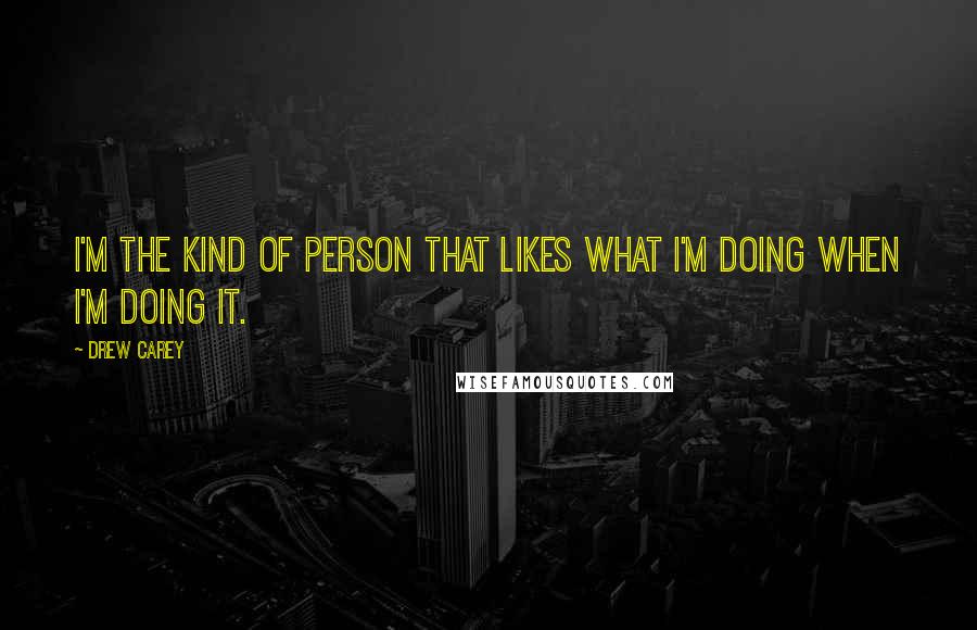 Drew Carey Quotes: I'm the kind of person that likes what I'm doing when I'm doing it.