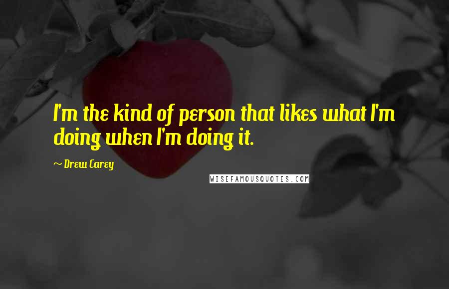 Drew Carey Quotes: I'm the kind of person that likes what I'm doing when I'm doing it.