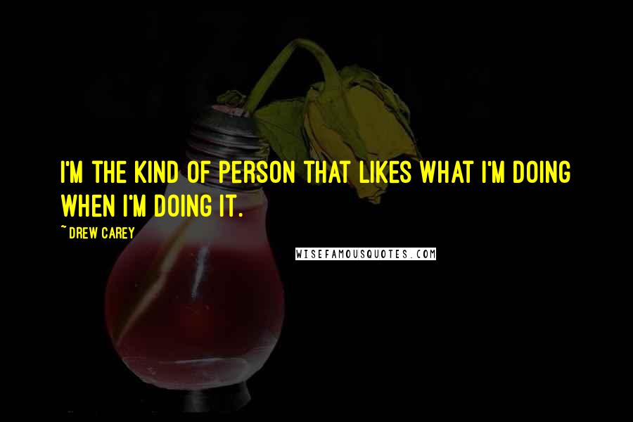 Drew Carey Quotes: I'm the kind of person that likes what I'm doing when I'm doing it.