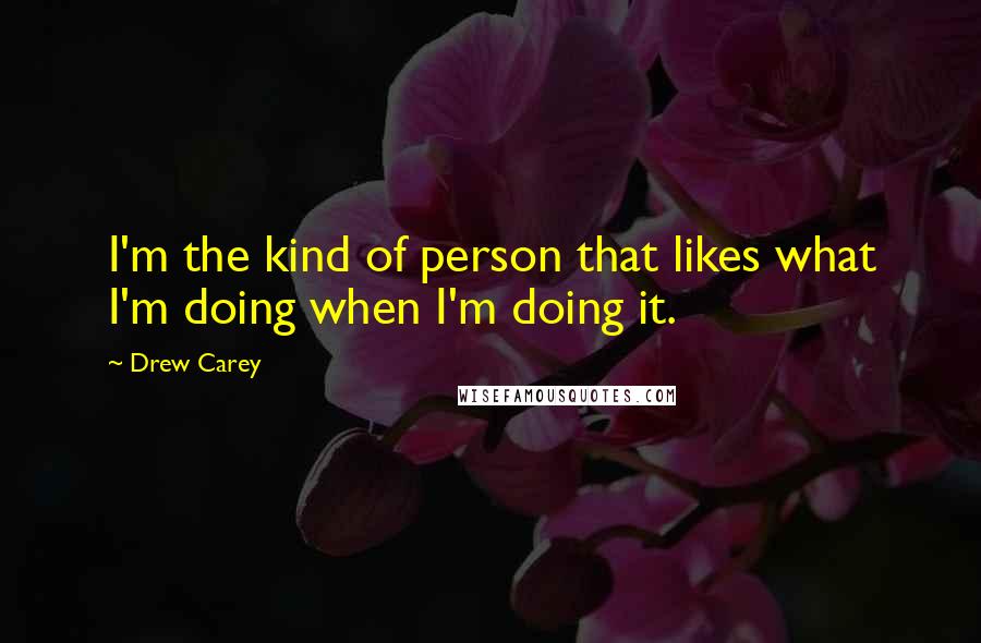 Drew Carey Quotes: I'm the kind of person that likes what I'm doing when I'm doing it.