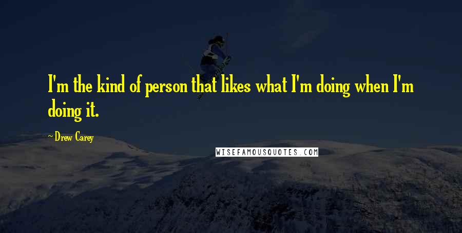 Drew Carey Quotes: I'm the kind of person that likes what I'm doing when I'm doing it.