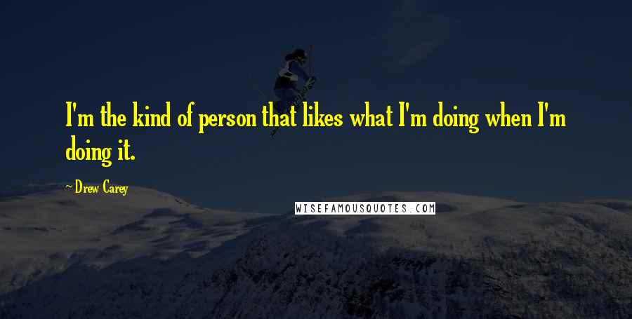 Drew Carey Quotes: I'm the kind of person that likes what I'm doing when I'm doing it.