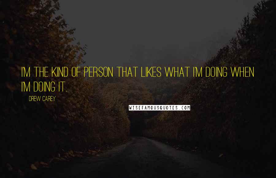 Drew Carey Quotes: I'm the kind of person that likes what I'm doing when I'm doing it.