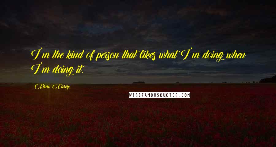 Drew Carey Quotes: I'm the kind of person that likes what I'm doing when I'm doing it.