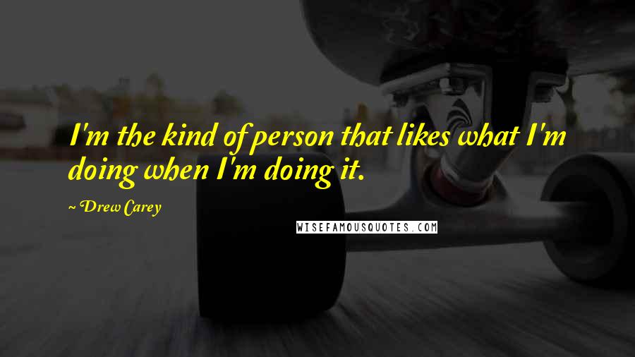 Drew Carey Quotes: I'm the kind of person that likes what I'm doing when I'm doing it.