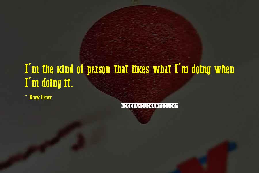 Drew Carey Quotes: I'm the kind of person that likes what I'm doing when I'm doing it.