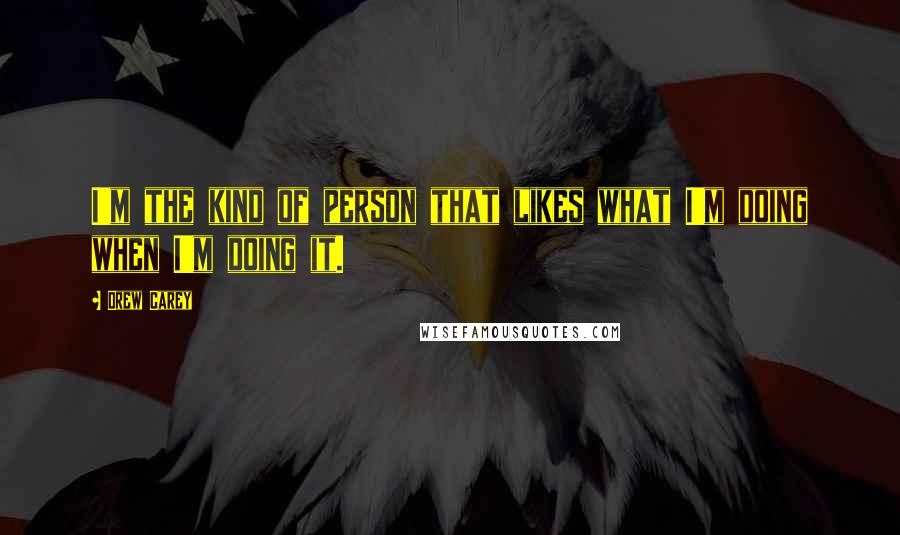 Drew Carey Quotes: I'm the kind of person that likes what I'm doing when I'm doing it.