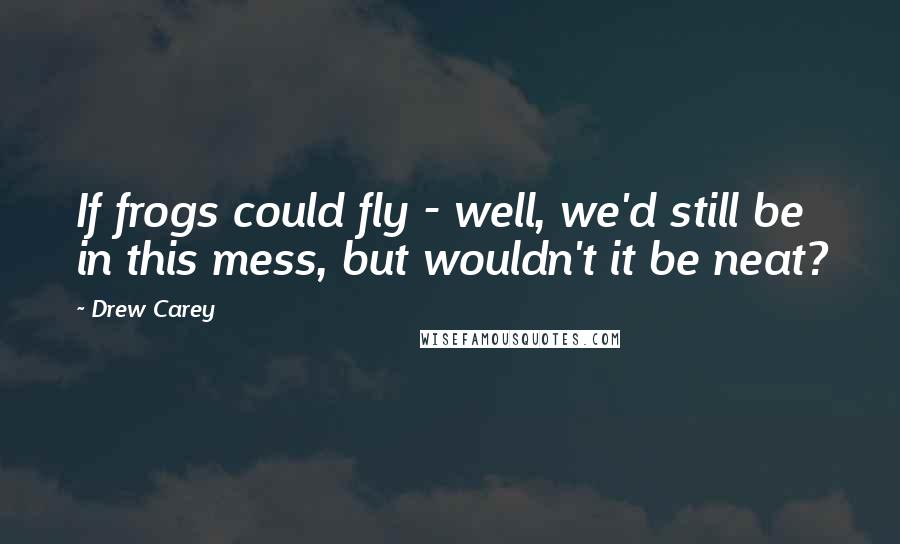 Drew Carey Quotes: If frogs could fly - well, we'd still be in this mess, but wouldn't it be neat?