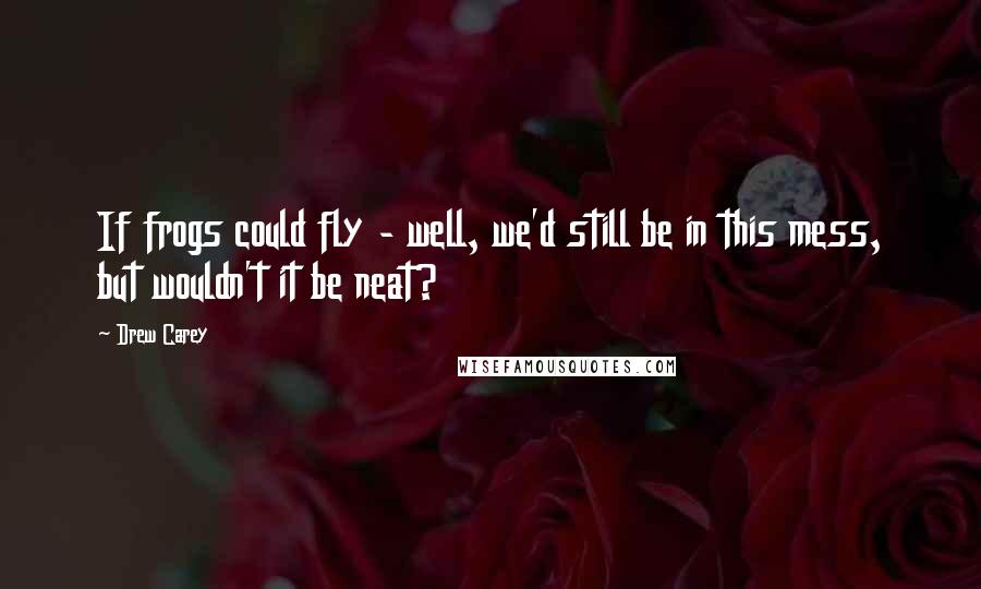 Drew Carey Quotes: If frogs could fly - well, we'd still be in this mess, but wouldn't it be neat?