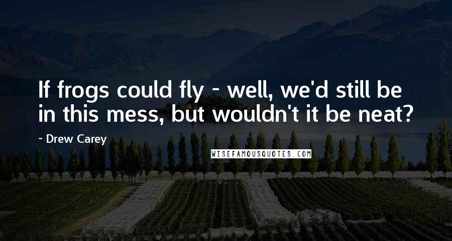 Drew Carey Quotes: If frogs could fly - well, we'd still be in this mess, but wouldn't it be neat?