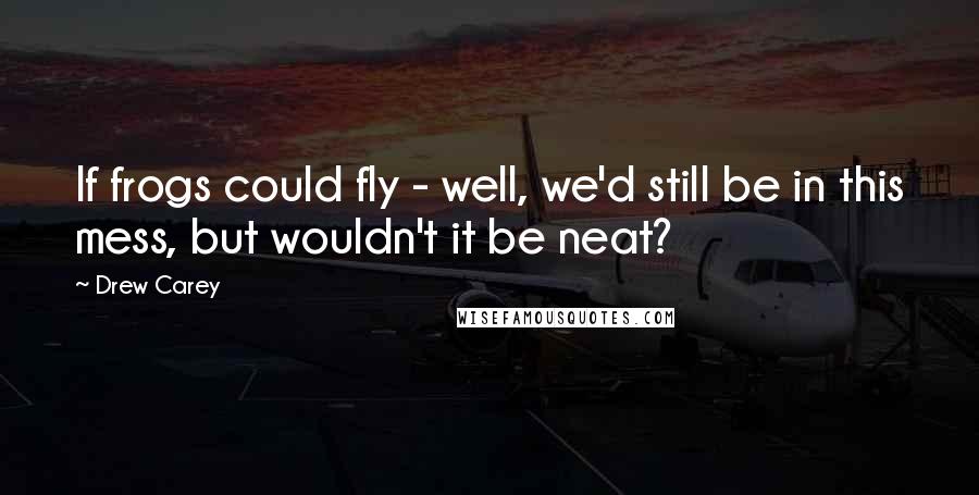 Drew Carey Quotes: If frogs could fly - well, we'd still be in this mess, but wouldn't it be neat?