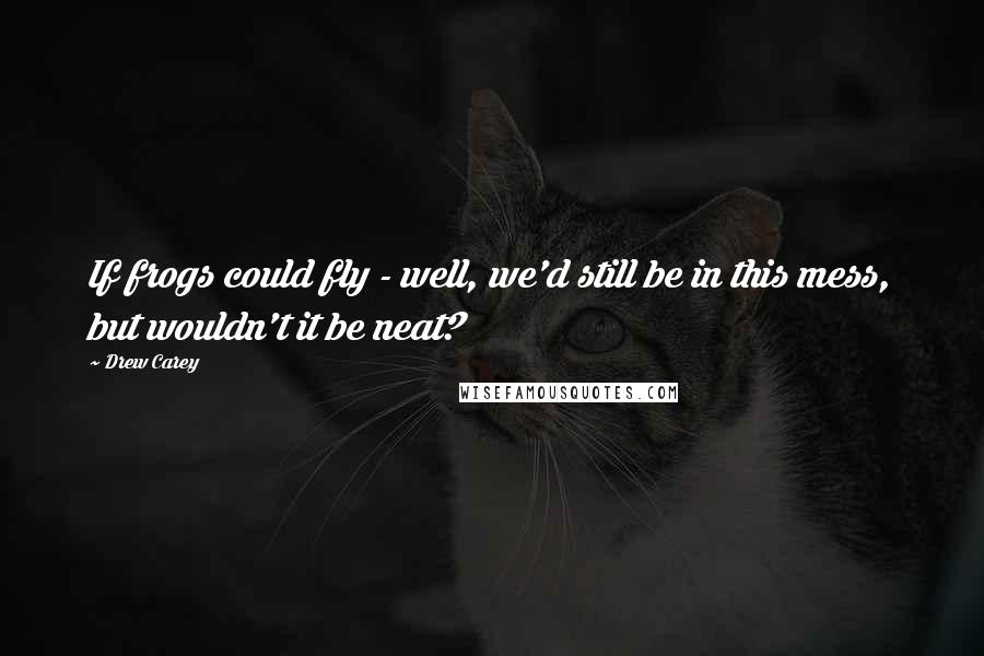 Drew Carey Quotes: If frogs could fly - well, we'd still be in this mess, but wouldn't it be neat?