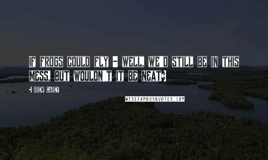 Drew Carey Quotes: If frogs could fly - well, we'd still be in this mess, but wouldn't it be neat?