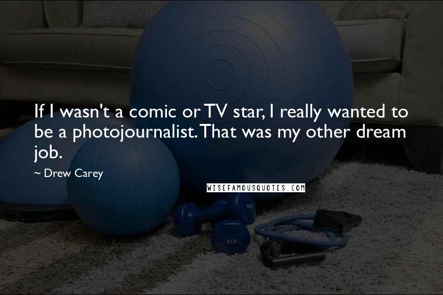 Drew Carey Quotes: If I wasn't a comic or TV star, I really wanted to be a photojournalist. That was my other dream job.