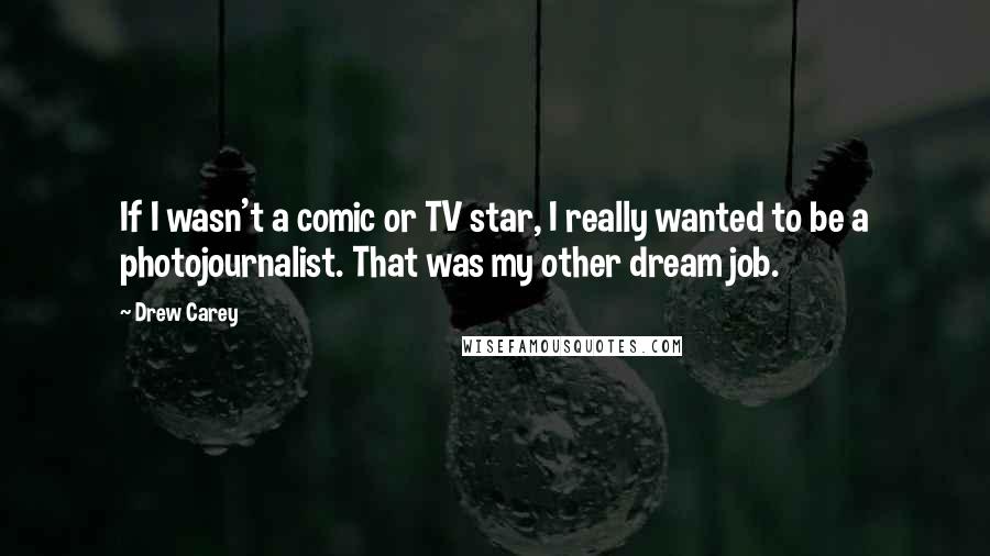 Drew Carey Quotes: If I wasn't a comic or TV star, I really wanted to be a photojournalist. That was my other dream job.