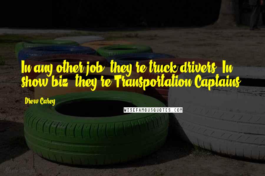 Drew Carey Quotes: In any other job, they're truck drivers. In show-biz, they're Transportation Captains.