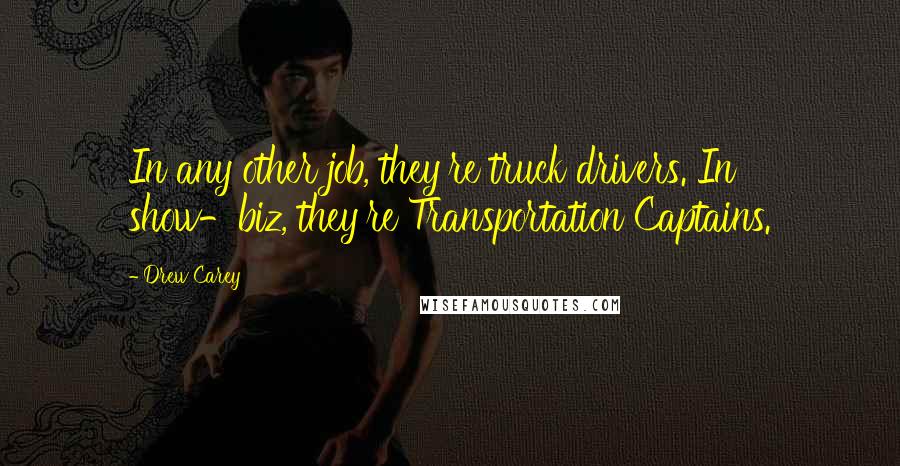 Drew Carey Quotes: In any other job, they're truck drivers. In show-biz, they're Transportation Captains.